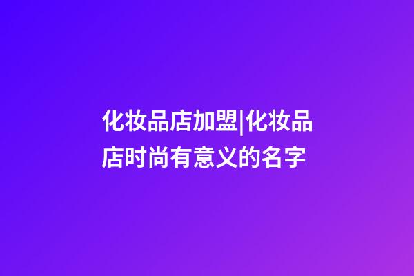 化妆品店加盟|化妆品店时尚有意义的名字-第1张-店铺起名-玄机派